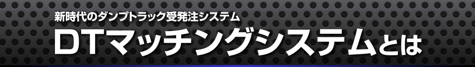 新時代のダンプトラック受発注システム DTマッチングシステムとは