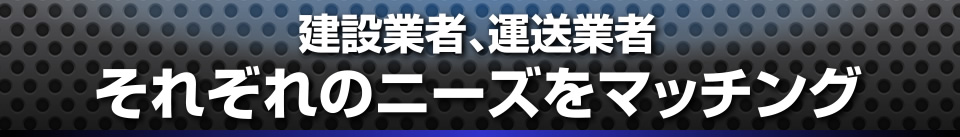 建設業者、運送業者
それぞれのニーズをマッチング